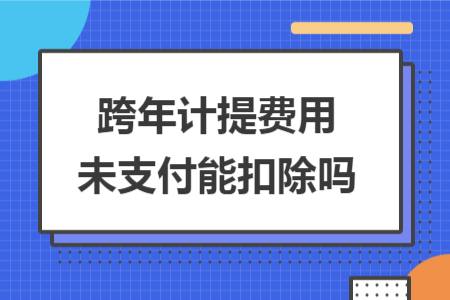 跨年计提费用未支付能扣除吗 跨年计提费用未支付能扣除吗